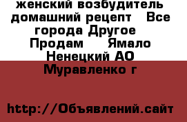 женский возбудитель домашний рецепт - Все города Другое » Продам   . Ямало-Ненецкий АО,Муравленко г.